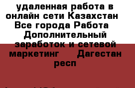 удаленная работа в онлайн сети Казахстан - Все города Работа » Дополнительный заработок и сетевой маркетинг   . Дагестан респ.